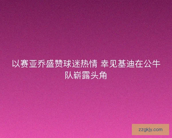 以赛亚乔盛赞球迷热情 幸见基迪在公牛队崭露头角