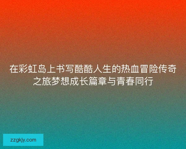在彩虹岛上书写酷酷人生的热血冒险传奇之旅梦想成长篇章与青春同行