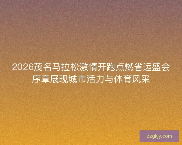2026茂名马拉松激情开跑点燃省运盛会序章展现城市活力与体育风采