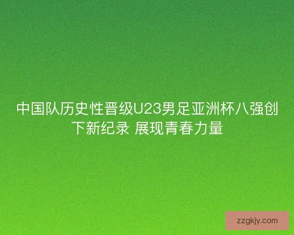 中国队历史性晋级U23男足亚洲杯八强创下新纪录 展现青春力量