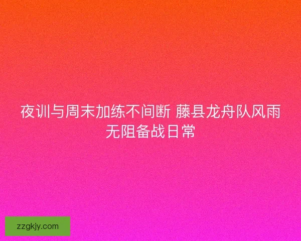夜训与周末加练不间断 藤县龙舟队风雨无阻备战日常
