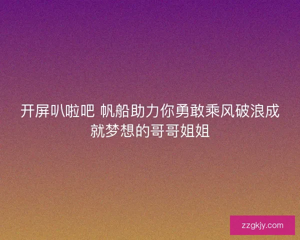 开屏叭啦吧 帆船助力你勇敢乘风破浪成就梦想的哥哥姐姐