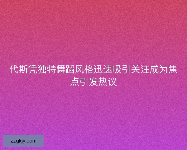 代斯凭独特舞蹈风格迅速吸引关注成为焦点引发热议