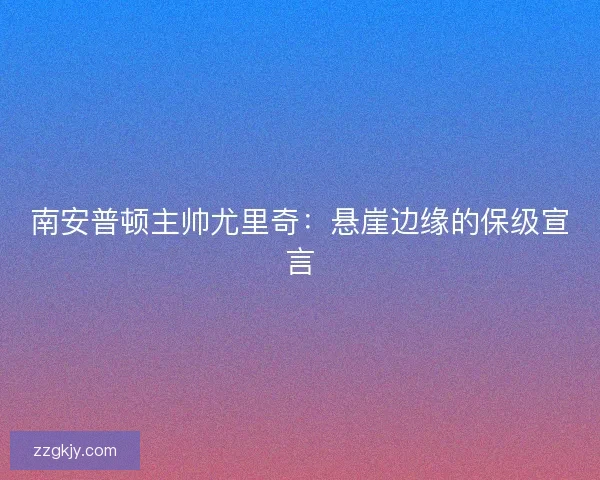 南安普顿主帅尤里奇：悬崖边缘的保级宣言