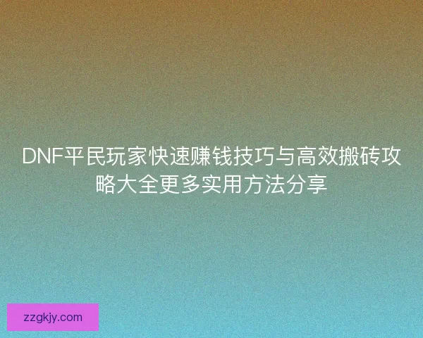 DNF平民玩家快速赚钱技巧与高效搬砖攻略大全更多实用方法分享