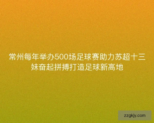 常州每年举办500场足球赛助力苏超十三妹奋起拼搏打造足球新高地