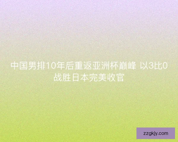 中国男排10年后重返亚洲杯巅峰 以3比0战胜日本完美收官